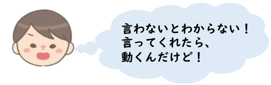 「言わないとわからない！言ってくれたら動くんだけど！」